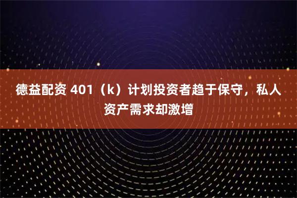 德益配资 401（k）计划投资者趋于保守，私人资产需求却激增