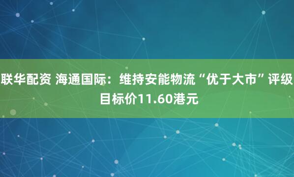 联华配资 海通国际：维持安能物流“优于大市”评级 目标价11.60港元
