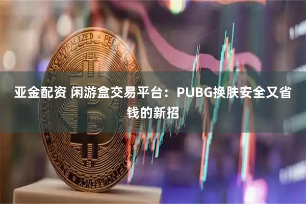 亚金配资 闲游盒交易平台：PUBG换肤安全又省钱的新招
