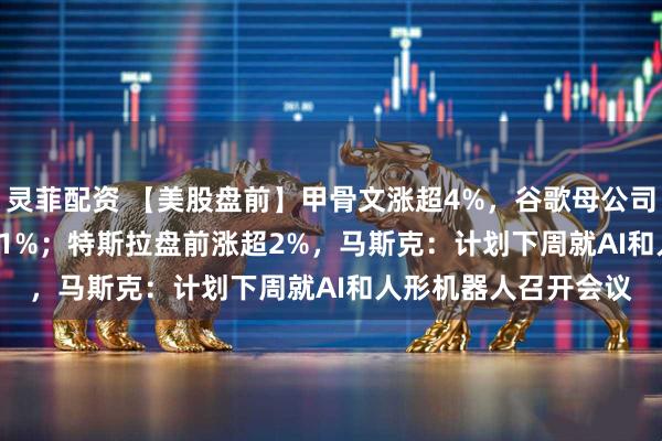灵菲配资 【美股盘前】甲骨文涨超4%，谷歌母公司Alphabet盘前涨超1%；特斯拉盘前涨超2%，马斯克：计划下周就AI和人形机器人召开会议