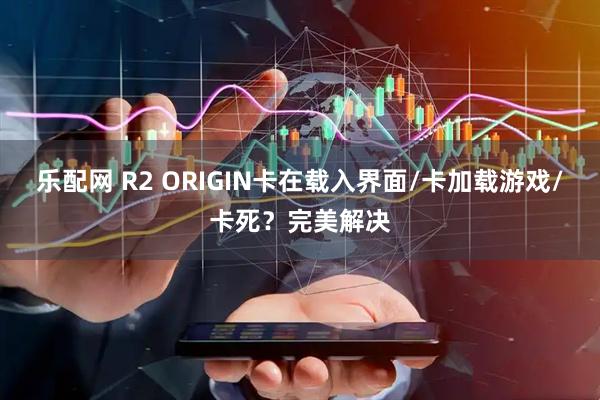 乐配网 R2 ORIGIN卡在载入界面/卡加载游戏/卡死？完美解决