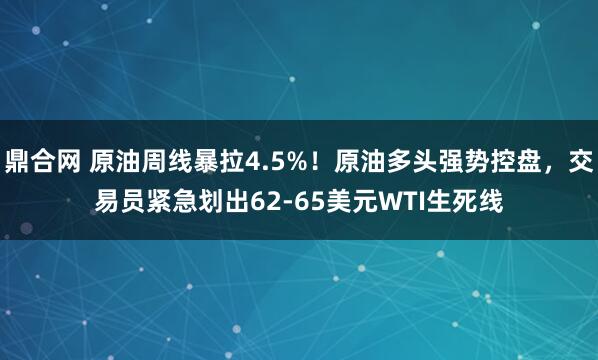 鼎合网 原油周线暴拉4.5%！原油多头强势控盘，交易员紧急划出62-65美元WTI生死线
