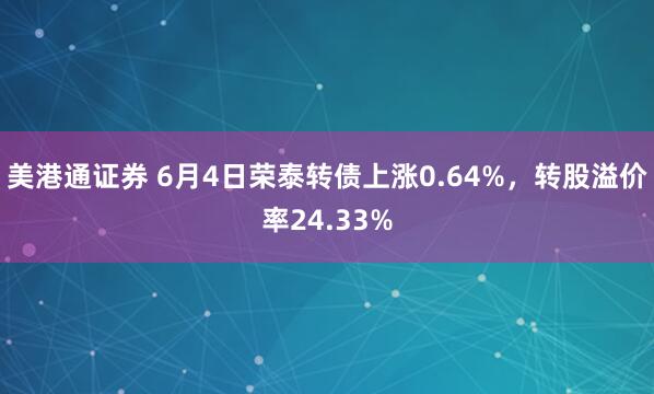 美港通证券 6月4日荣泰转债上涨0.64%，转股溢价率24.33%