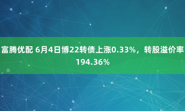 富腾优配 6月4日博22转债上涨0.33%，转股溢价率194.36%