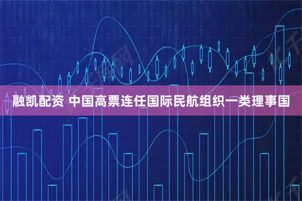 融凯配资 中国高票连任国际民航组织一类理事国