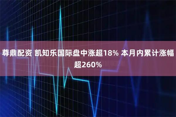 尊鼎配资 凯知乐国际盘中涨超18% 本月内累计涨幅超260%