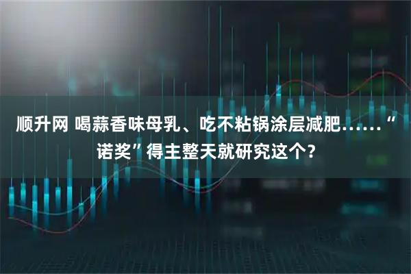 顺升网 喝蒜香味母乳、吃不粘锅涂层减肥……“诺奖”得主整天就研究这个？