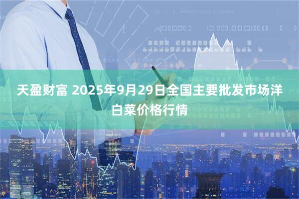 天盈财富 2025年9月29日全国主要批发市场洋白菜价格行情