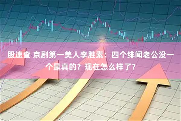 股速查 京剧第一美人李胜素：四个绯闻老公没一个是真的？现在怎么样了？