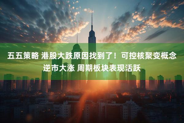 五五策略 港股大跌原因找到了！可控核聚变概念逆市大涨 周期板块表现活跃