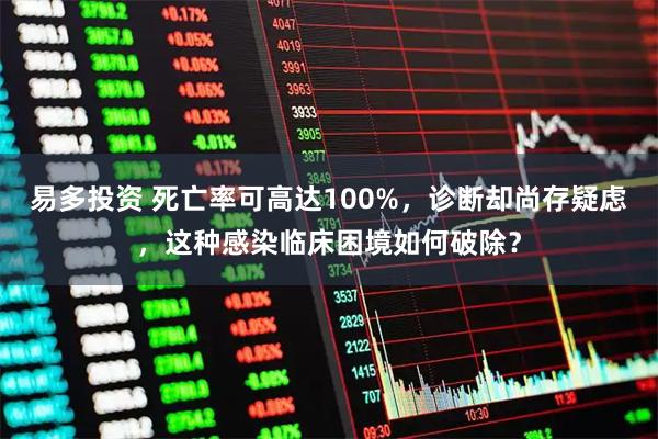 易多投资 死亡率可高达100%，诊断却尚存疑虑，这种感染临床困境如何破除？