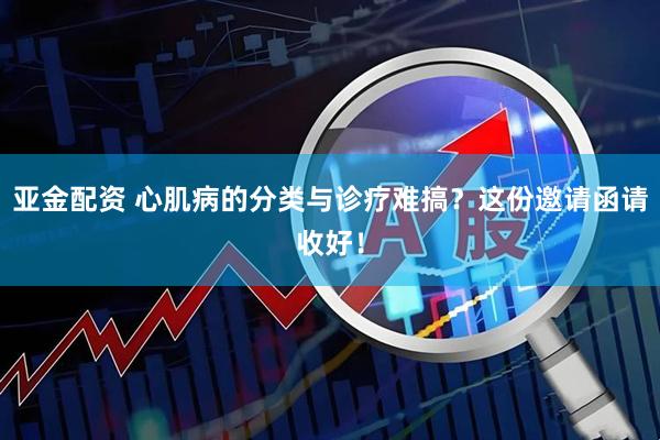 亚金配资 心肌病的分类与诊疗难搞？这份邀请函请收好！