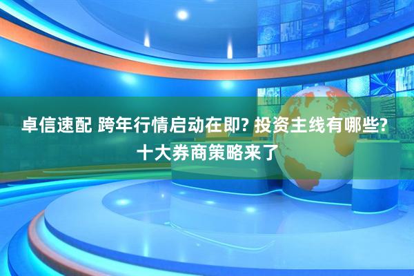 卓信速配 跨年行情启动在即? 投资主线有哪些? 十大券商策略来了