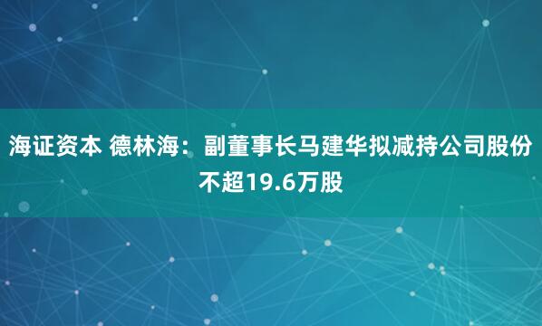 海证资本 德林海：副董事长马建华拟减持公司股份不超19.6万股