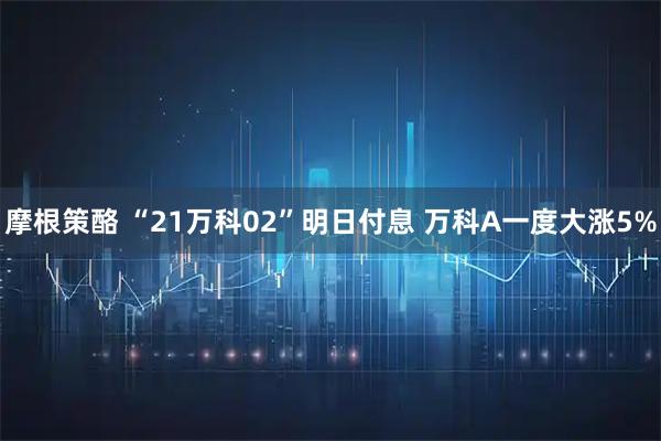 摩根策酪 “21万科02”明日付息 万科A一度大涨5%