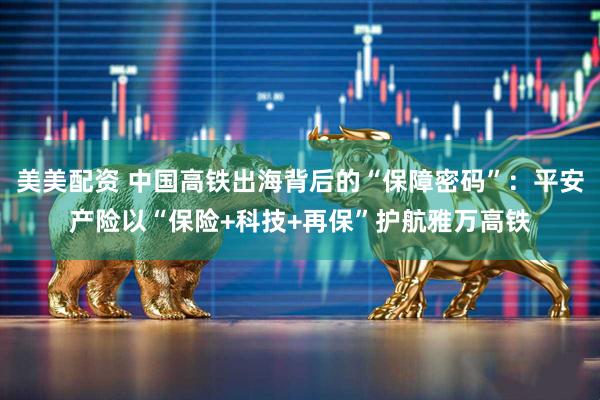 美美配资 中国高铁出海背后的“保障密码”：平安产险以“保险+科技+再保”护航雅万高铁