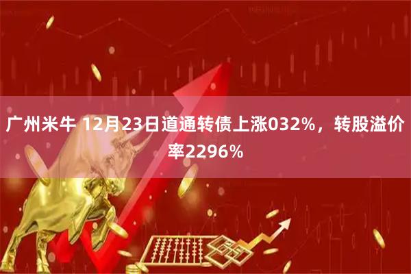 广州米牛 12月23日道通转债上涨032%，转股溢价率2296%