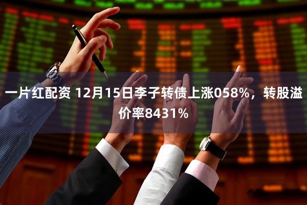 一片红配资 12月15日李子转债上涨058%，转股溢价率8431%