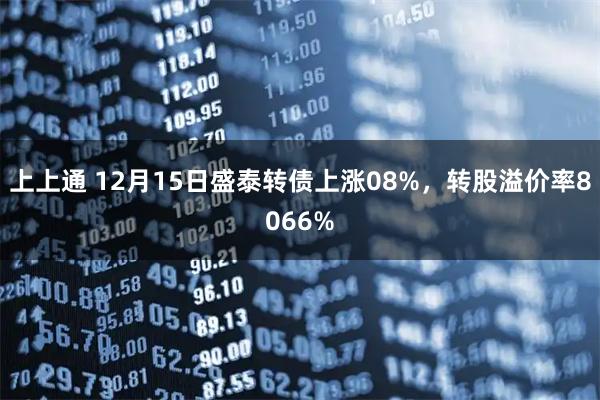 上上通 12月15日盛泰转债上涨08%，转股溢价率8066%