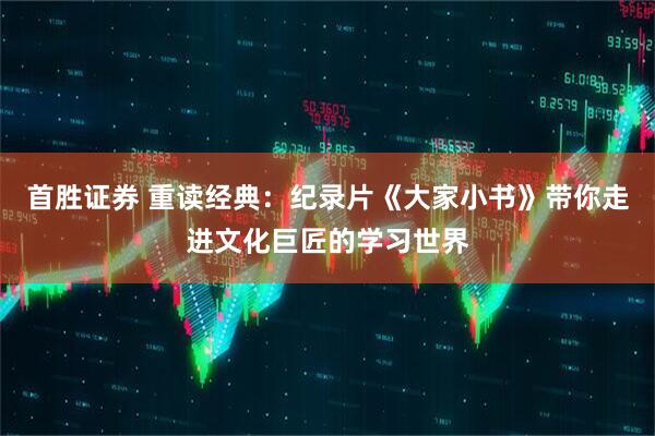首胜证券 重读经典：纪录片《大家小书》带你走进文化巨匠的学习世界