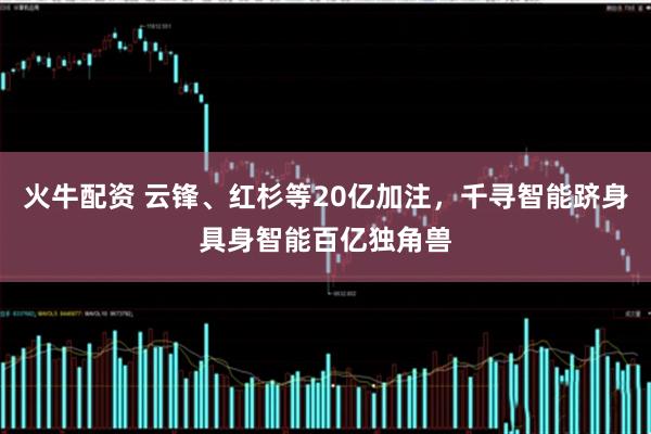 火牛配资 云锋、红杉等20亿加注，千寻智能跻身具身智能百亿独角兽