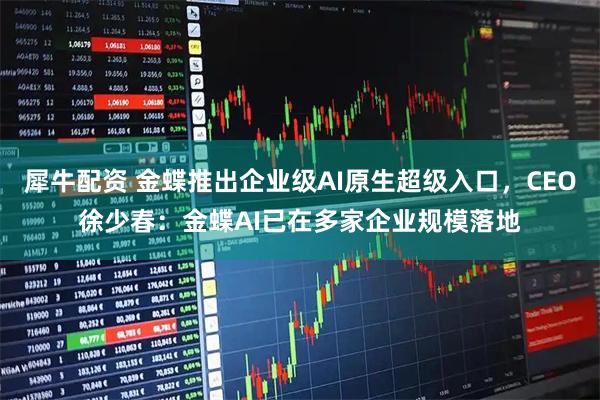 犀牛配资 金蝶推出企业级AI原生超级入口，CEO徐少春：金蝶AI已在多家企业规模落地