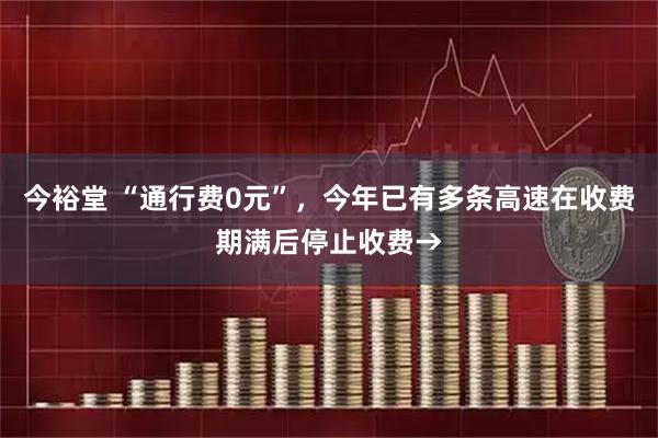 今裕堂 “通行费0元”，今年已有多条高速在收费期满后停止收费→