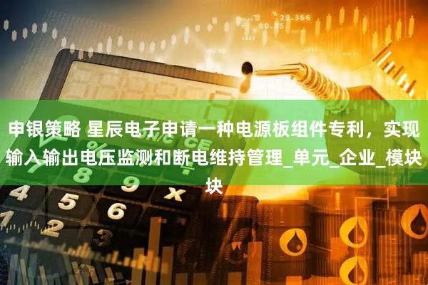 申银策略 星辰电子申请一种电源板组件专利，实现输入输出电压监测和断电维持管理_单元_企业_模块
